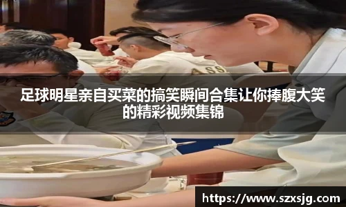足球明星亲自买菜的搞笑瞬间合集让你捧腹大笑的精彩视频集锦